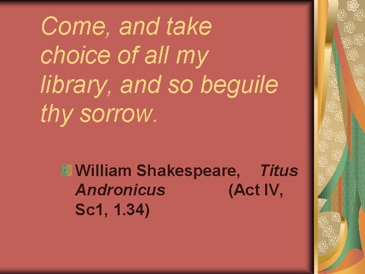 Come, and take choice of all my library, and so beguile thy sorrow. William