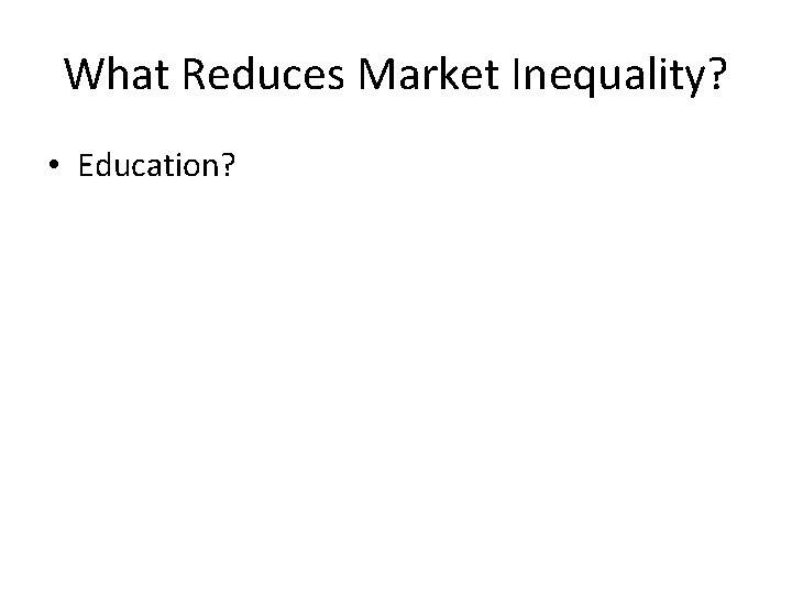 What Reduces Market Inequality? • Education? 