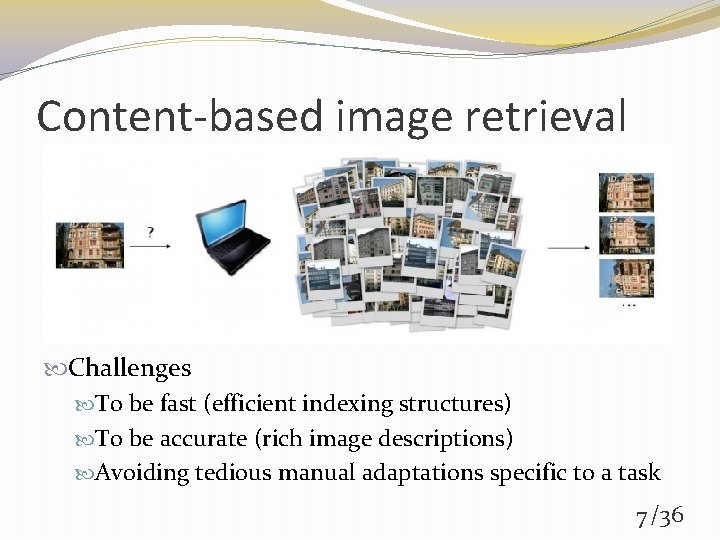 Content-based image retrieval Challenges To be fast (efficient indexing structures) To be accurate (rich