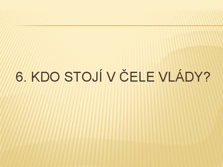 6. KDO STOJÍ V ČELE VLÁDY? 