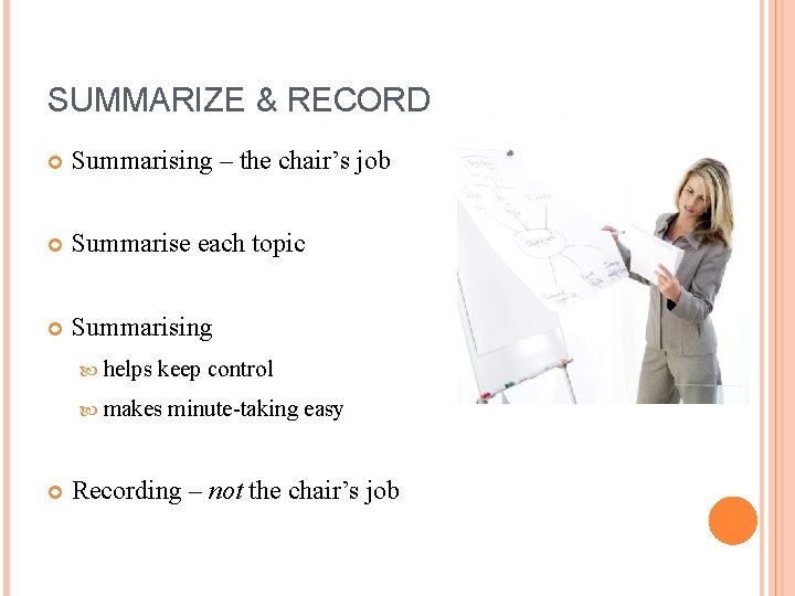 SUMMARIZE & RECORD Summarising – the chair’s job Summarise each topic Summarising helps keep
