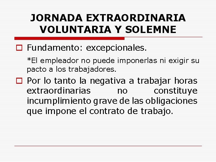 JORNADA EXTRAORDINARIA VOLUNTARIA Y SOLEMNE o Fundamento: excepcionales. *El empleador no puede imponerlas ni