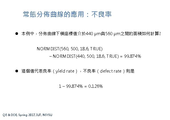 常態分佈曲線的應用：不良率 l 本例中，分佈曲線下橫座標值介於 440 μm與560 μm之間的面積如何計算? NORMDIST(560, 500, 18. 6, TRUE) – NORMDIST(440, 500,