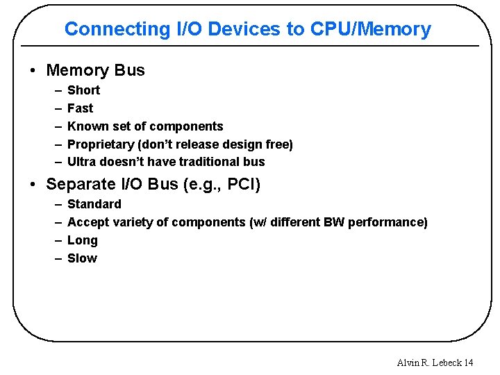 Connecting I/O Devices to CPU/Memory • Memory Bus – – – Short Fast Known
