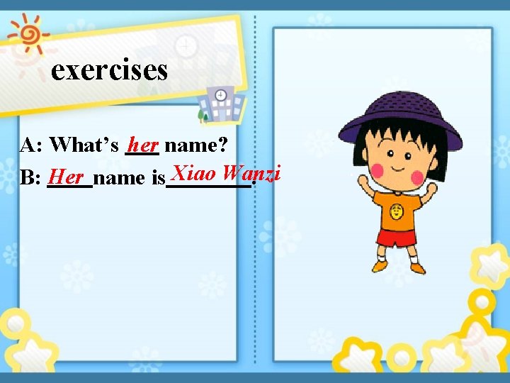exercises A: What’s her name? B: Her name is Xiao Wanzi. 