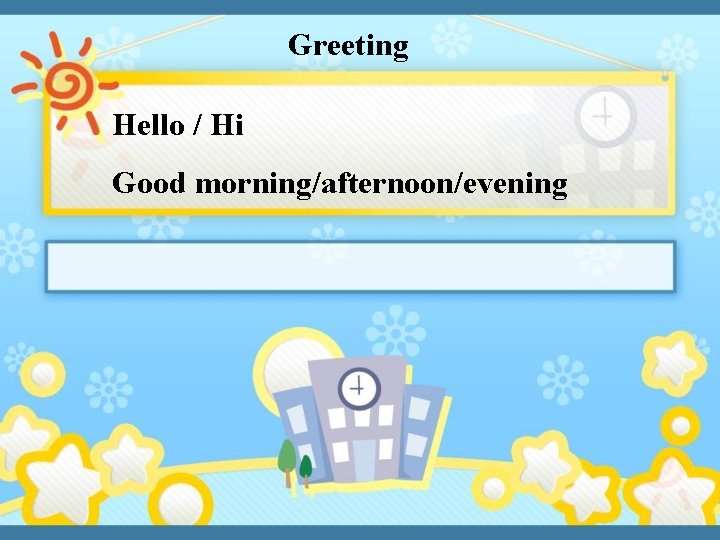 Greeting Hello / Hi Good morning/afternoon/evening 