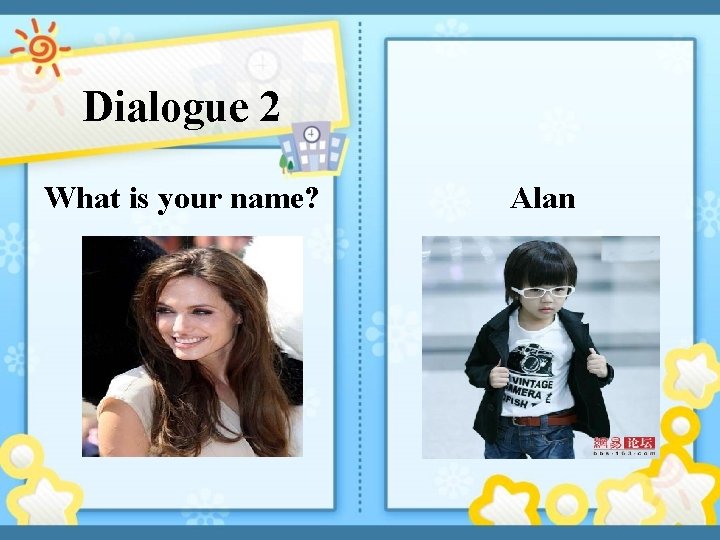 Dialogue 2 What is your name? Alan 