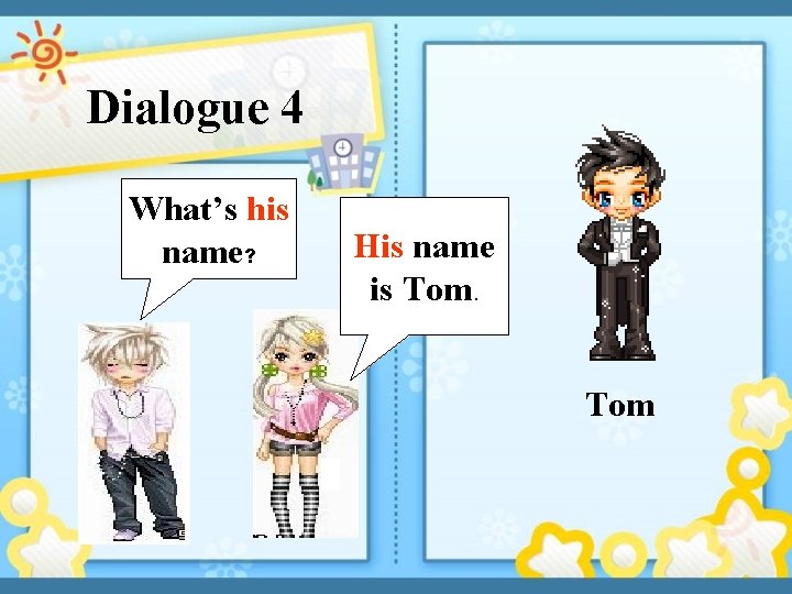 Dialogue 4 What’s his name? His name is Tom 