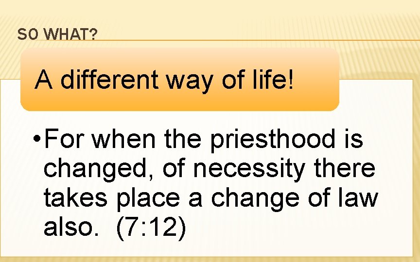 SO WHAT? A different way of life! • For when the priesthood is changed,