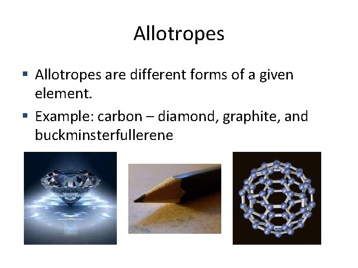 Allotropes are different forms of a given element. Example: carbon – diamond, graphite, and