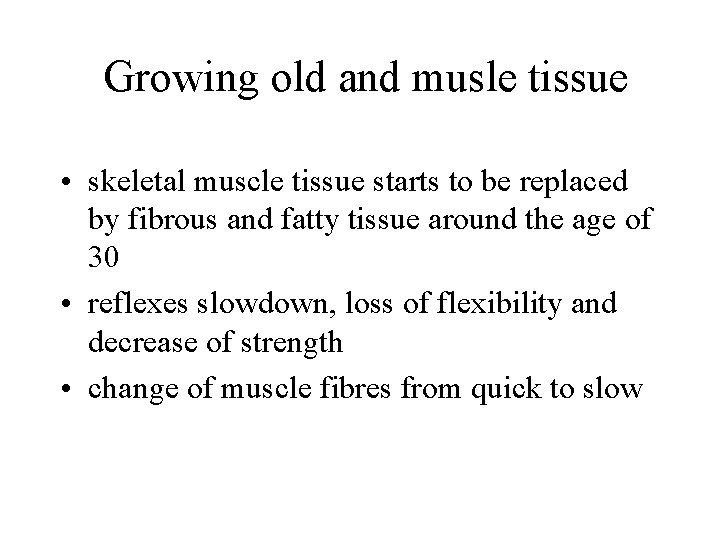 Growing old and musle tissue • skeletal muscle tissue starts to be replaced by