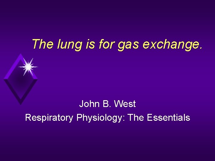 The lung is for gas exchange. John B. West Respiratory Physiology: The Essentials 