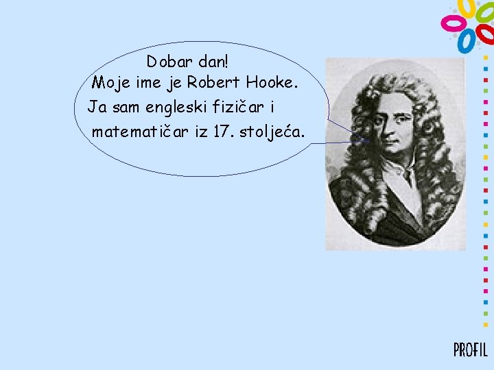 Dobar dan! Moje ime je Robert Hooke. Ja sam engleski fizičar i matematičar iz