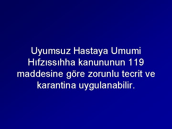 Uyumsuz Hastaya Umumi Hıfzıssıhha kanununun 119 maddesine göre zorunlu tecrit ve karantina uygulanabilir. 