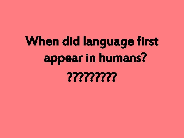 When did language first appear in humans? ? ? ? ? 