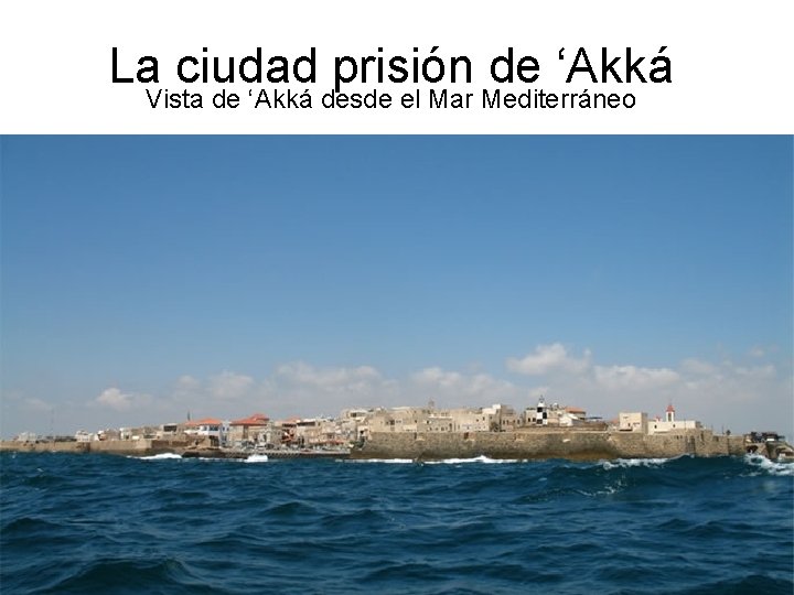 La ciudad prisión de ‘Akká Vista de ‘Akká desde el Mar Mediterráneo 