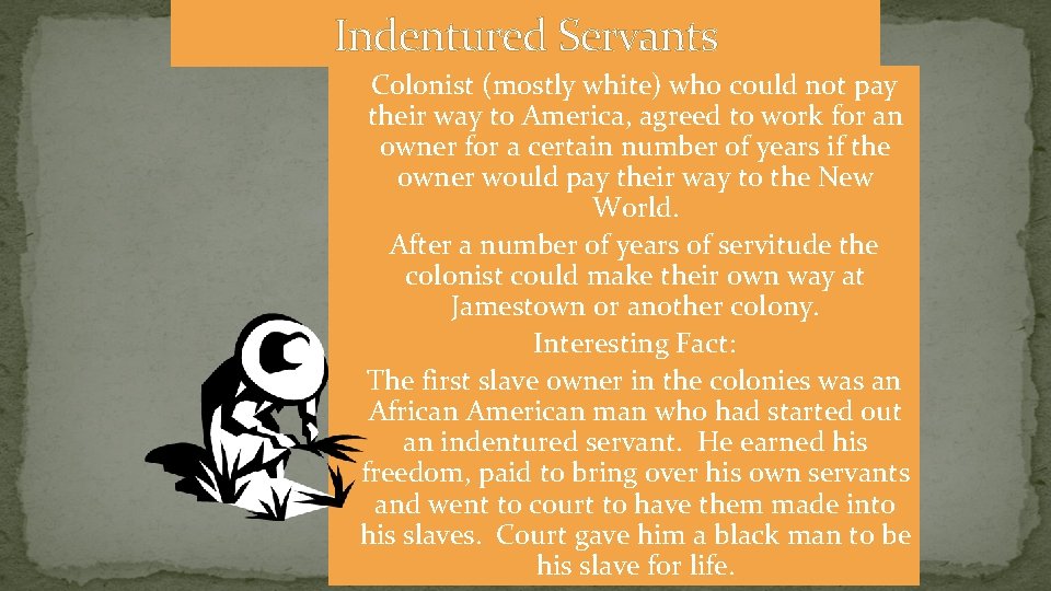 Indentured Servants Colonist (mostly white) who could not pay their way to America, agreed