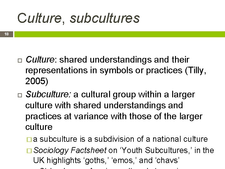 Culture, subcultures 18 Culture: shared understandings and their representations in symbols or practices (Tilly,