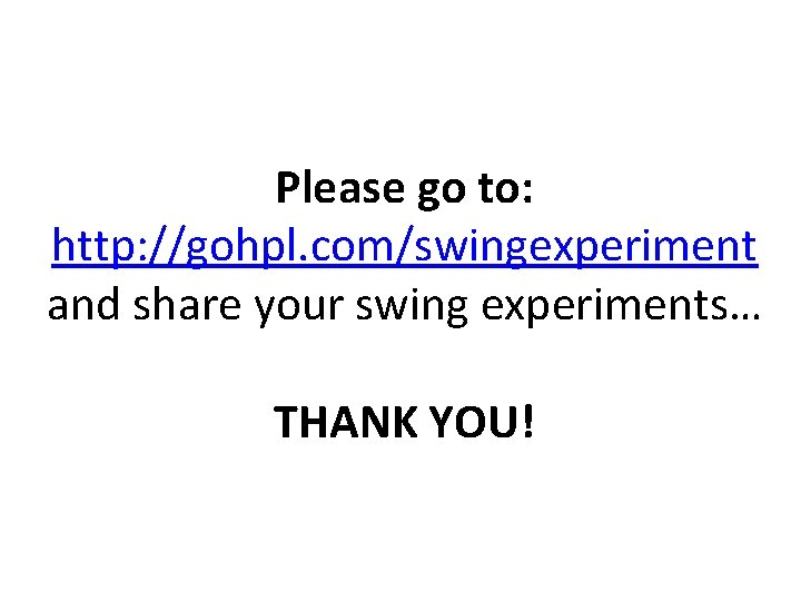 Please go to: http: //gohpl. com/swingexperiment and share your swing experiments… THANK YOU! 