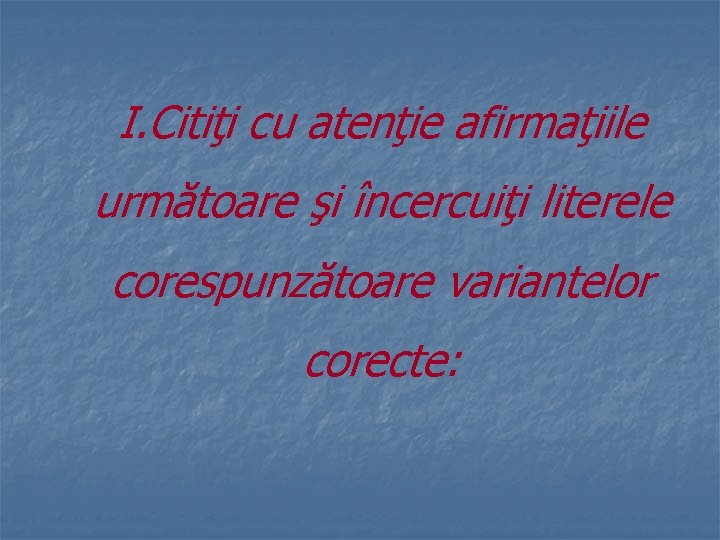 I. Citiţi cu atenţie afirmaţiile următoare şi încercuiţi literele corespunzătoare variantelor corecte: 