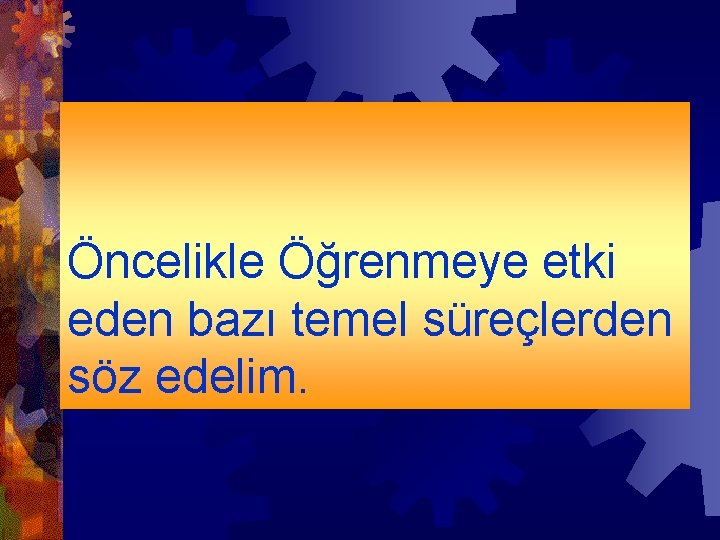 Öncelikle Öğrenmeye etki eden bazı temel süreçlerden söz edelim. 