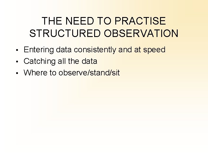 THE NEED TO PRACTISE STRUCTURED OBSERVATION • Entering data consistently and at speed •