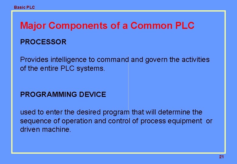 Basic PLC Major Components of a Common PLC PROCESSOR Provides intelligence to command govern Basic PLC Major Components of a Common PLC PROCESSOR Provides intelligence to command govern