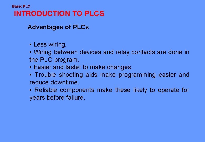 Basic PLC INTRODUCTION TO PLCS Advantages of PLCs • Less wiring. • Wiring between