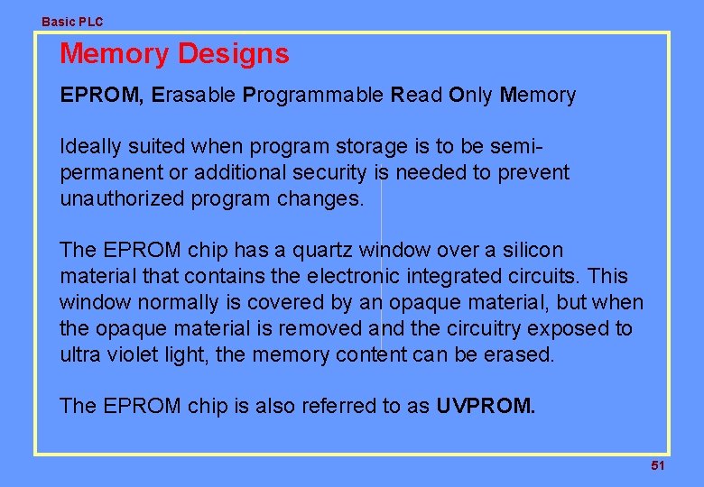 Basic PLC Memory Designs EPROM, Erasable Programmable Read Only Memory Ideally suited when program