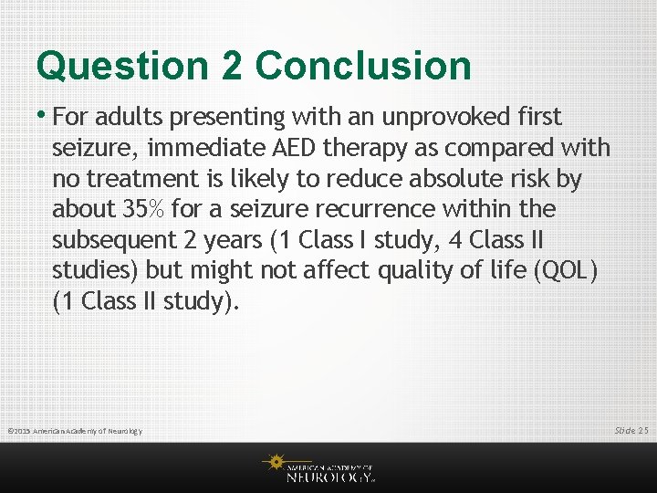 Question 2 Conclusion • For adults presenting with an unprovoked first seizure, immediate AED