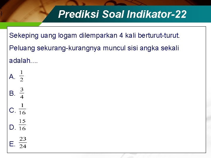 Prediksi Soal Indikator-22 Sekeping uang logam dilemparkan 4 kali berturut-turut. Peluang sekurang-kurangnya muncul sisi