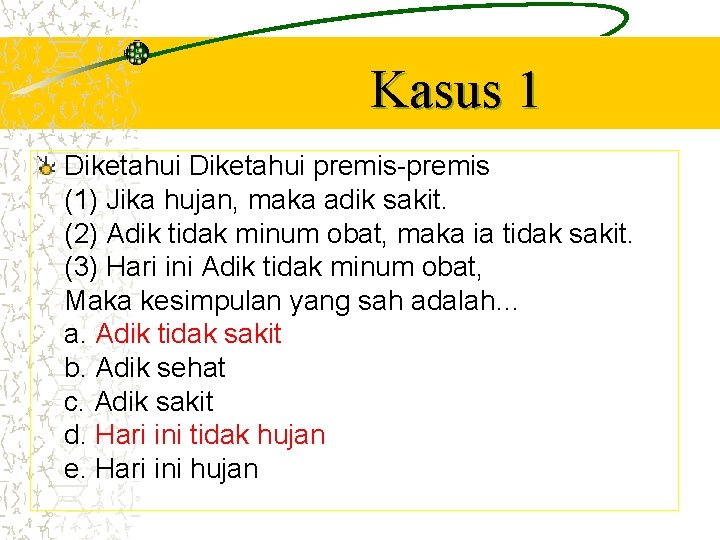Kasus 1 Diketahui premis-premis (1) Jika hujan, maka adik sakit. (2) Adik tidak minum
