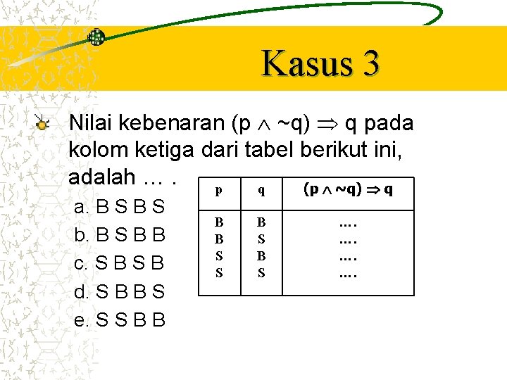 Kasus 3 Nilai kebenaran (p ~q) q pada kolom ketiga dari tabel berikut ini,