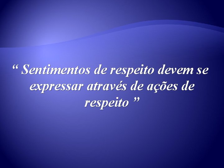 “ Sentimentos de respeito devem se expressar através de ações de respeito ” 