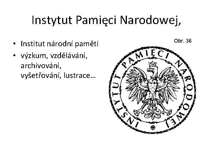 Instytut Pamięci Narodowej, • Institut národní paměti • výzkum, vzdělávání, archivování, vyšetřování, lustrace… Obr.