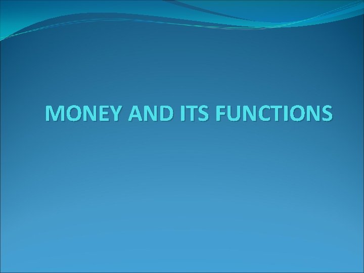 MONEY AND ITS FUNCTIONS MONEY AND ITS FUNCTIONS