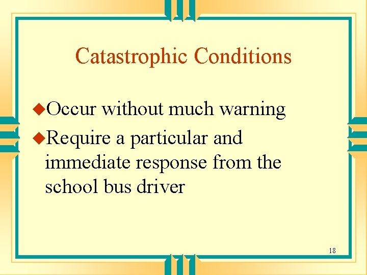 Catastrophic Conditions u. Occur without much warning u. Require a particular and immediate response