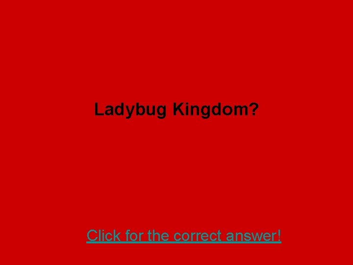 Ladybug Kingdom? Click for the correct answer! 