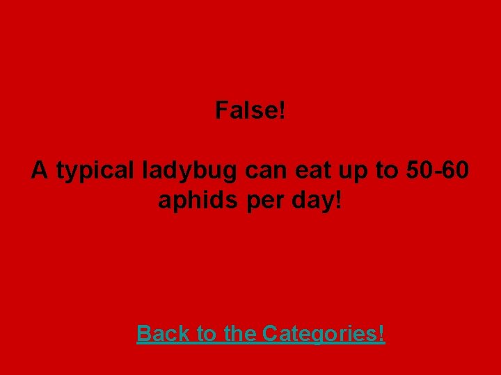 False! A typical ladybug can eat up to 50 -60 aphids per day! Back