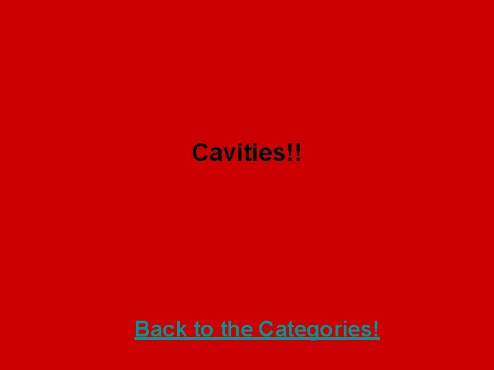 Cavities!! Back to the Categories! 