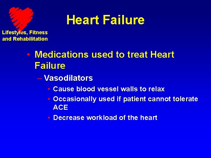 Heart Failure Lifestyles, Fitness and Rehabilitation • Medications used to treat Heart Failure –