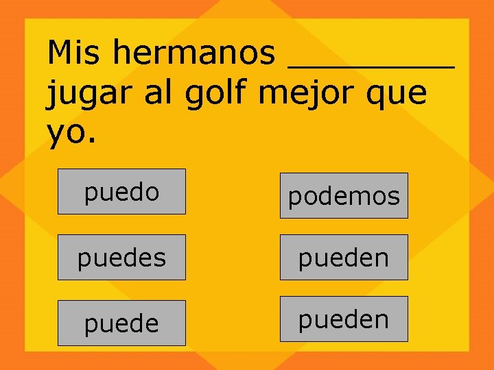 Mis hermanos ____ jugar al golf mejor que yo. puedo podemos pueden 