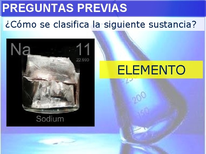 PREGUNTAS PREVIAS ¿Cómo se clasifica la siguiente sustancia? ELEMENTO 