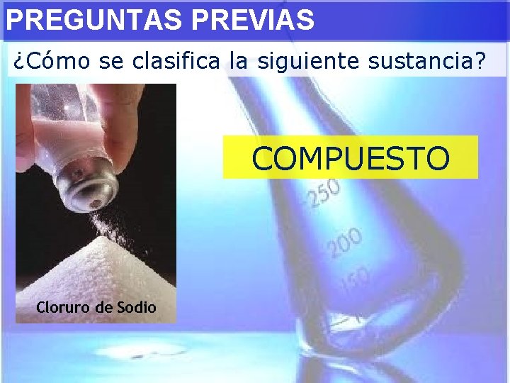 PREGUNTAS PREVIAS ¿Cómo se clasifica la siguiente sustancia? COMPUESTO Cloruro de Sodio 