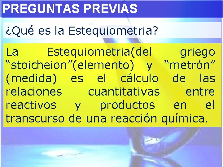 PREGUNTAS PREVIAS ¿Qué es la Estequiometria? La Estequiometria(del griego “stoicheion”(elemento) y “metrón” (medida) es