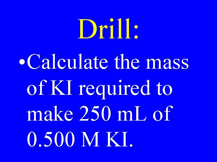 Drill: • Calculate the mass of KI required to make 250 m. L of