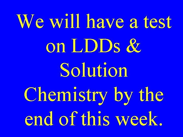 We will have a test on LDDs & Solution Chemistry by the end of