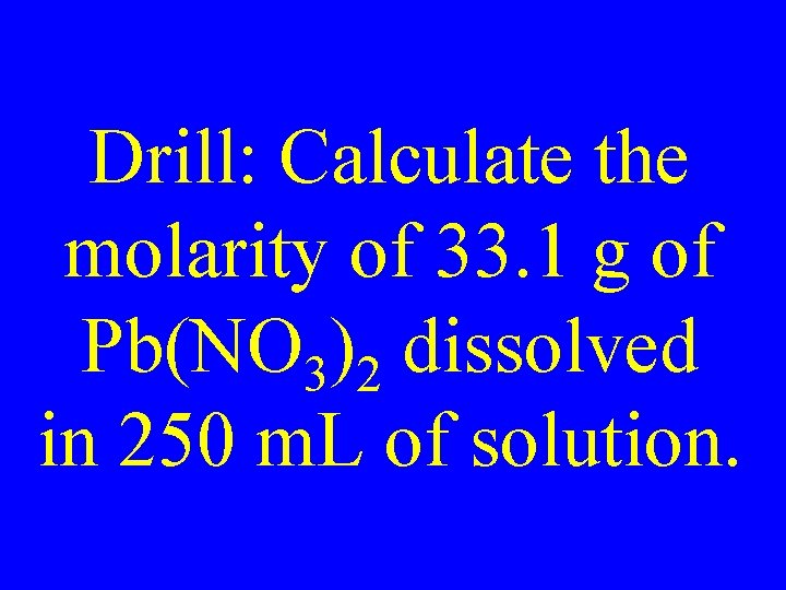 Drill: Calculate the molarity of 33. 1 g of Pb(NO 3)2 dissolved in 250