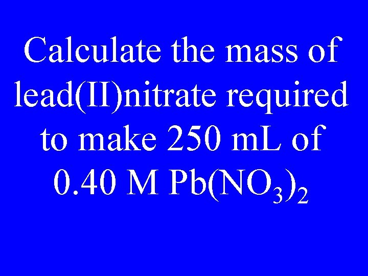 Calculate the mass of lead(II)nitrate required to make 250 m. L of 0. 40