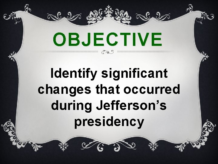 OBJECTIVE Identify significant changes that occurred during Jefferson’s presidency 